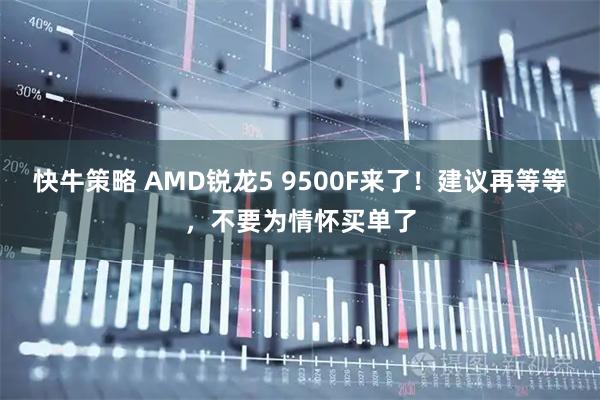 快牛策略 AMD锐龙5 9500F来了！建议再等等，不要为情怀买单了