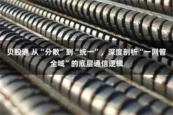 贝股通 从“分散”到“统一”，深度剖析“一网管全域”的底层通信逻辑
