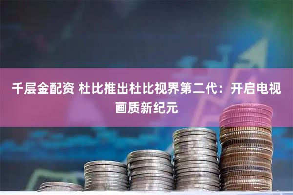 千层金配资 杜比推出杜比视界第二代：开启电视画质新纪元