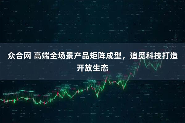 众合网 高端全场景产品矩阵成型，追觅科技打造开放生态