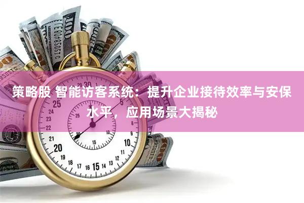 策略股 智能访客系统：提升企业接待效率与安保水平，应用场景大揭秘