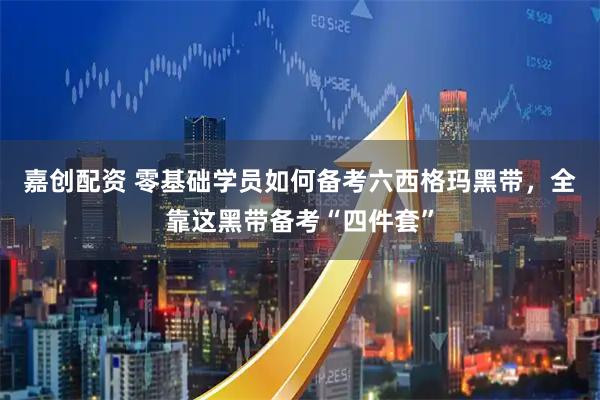 嘉创配资 零基础学员如何备考六西格玛黑带，全靠这黑带备考“四件套”