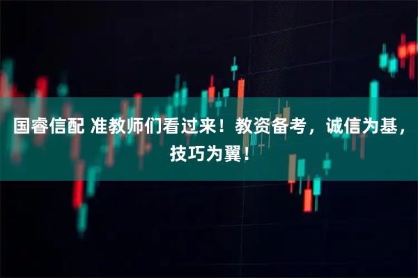 国睿信配 准教师们看过来！教资备考，诚信为基，技巧为翼！