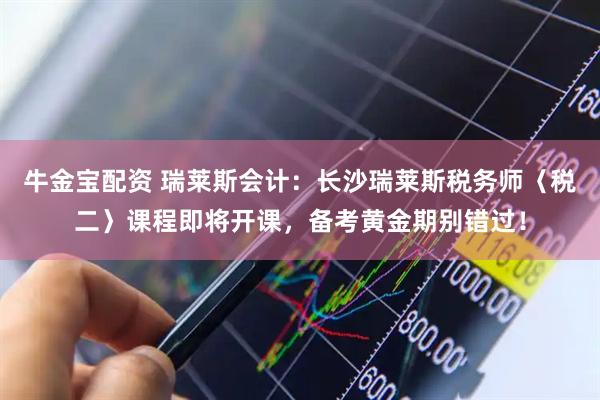 牛金宝配资 瑞莱斯会计：长沙瑞莱斯税务师〈税二〉课程即将开课，备考黄金期别错过！
