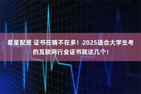 星星配资 证书在精不在多！2025适合大学生考的互联网行业证书就这几个！