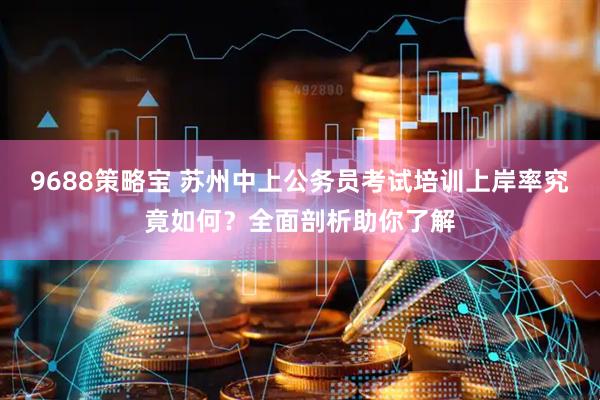 9688策略宝 苏州中上公务员考试培训上岸率究竟如何？全面剖析助你了解