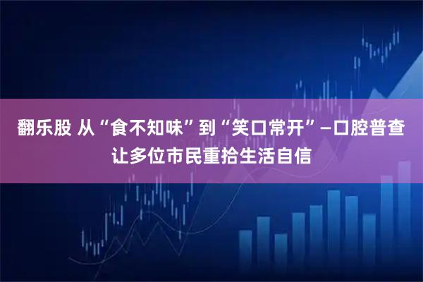 翻乐股 从“食不知味”到“笑口常开”—口腔普查让多位市民重拾生活自信