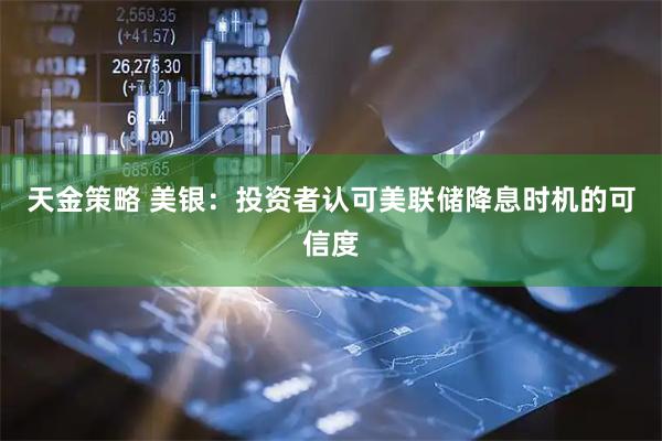 天金策略 美银：投资者认可美联储降息时机的可信度