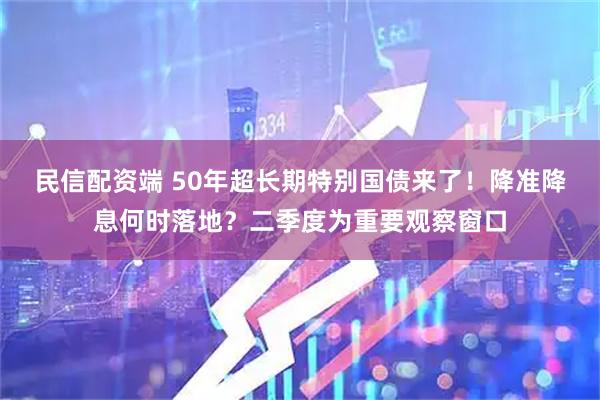 民信配资端 50年超长期特别国债来了！降准降息何时落地？二季度为重要观察窗口
