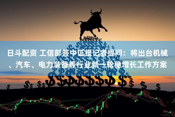 日斗配资 工信部答中证报记者提问：将出台机械、汽车、电力装备等行业新一轮稳增长工作方案