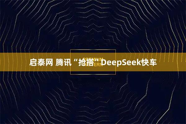 启泰网 腾讯“抢搭”DeepSeek快车