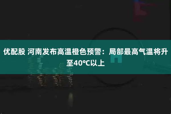 优配股 河南发布高温橙色预警：局部最高气温将升至40℃以上