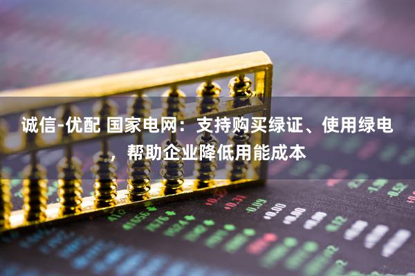 诚信-优配 国家电网：支持购买绿证、使用绿电，帮助企业降低用能成本