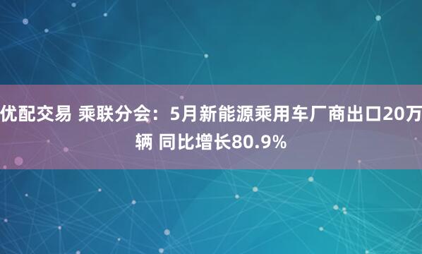 优配交易 乘联分会：5月新能源乘用车厂商出口20万辆 同比增长80.9%