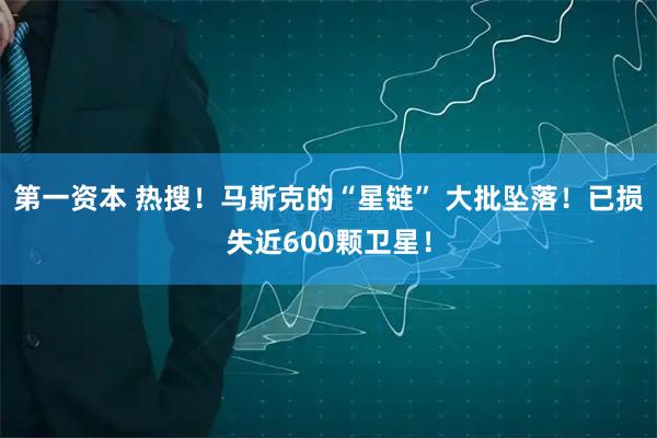 第一资本 热搜！马斯克的“星链” 大批坠落！已损失近600颗卫星！