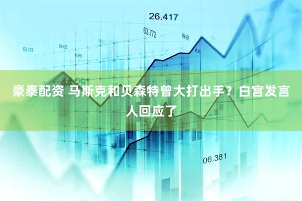 豪泰配资 马斯克和贝森特曾大打出手？白宫发言人回应了