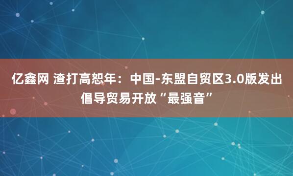 亿鑫网 渣打高恕年：中国-东盟自贸区3.0版发出倡导贸易开放“最强音”