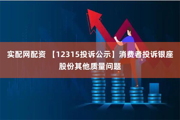 实配网配资 【12315投诉公示】消费者投诉银座股份其他质量问题