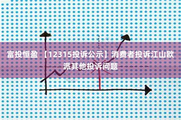 富投恒盈 【12315投诉公示】消费者投诉江山欧派其他投诉问题