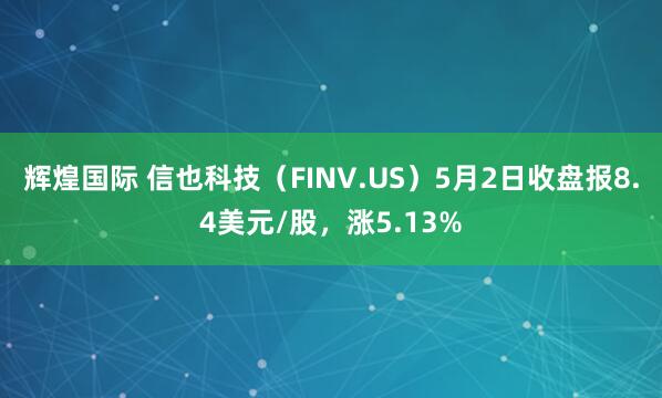 辉煌国际 信也科技（FINV.US）5月2日收盘报8.4美元/股，涨5.13%