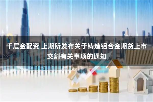 千层金配资 上期所发布关于铸造铝合金期货上市交割有关事项的通知