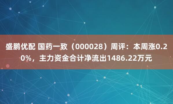 盛鹏优配 国药一致（000028）周评：本周涨0.20%，主力资金合计净流出1486.22万元