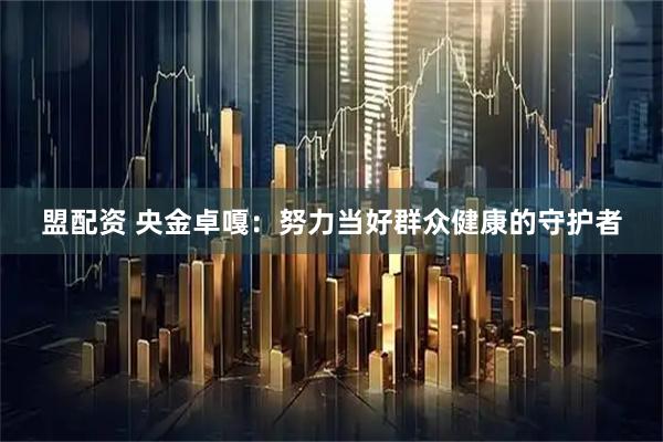盟配资 央金卓嘎：努力当好群众健康的守护者