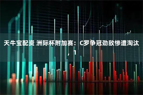 天牛宝配资 洲际杯附加赛：C罗争冠劲敌惨遭淘汰，1