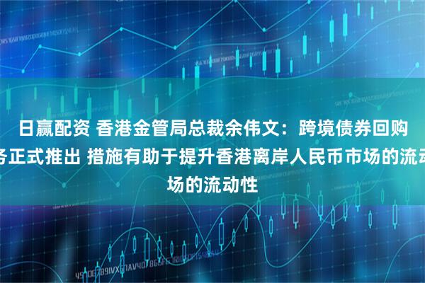 日赢配资 香港金管局总裁余伟文：跨境债券回购业务正式推出 措施有助于提升香港离岸人民币市场的流动性