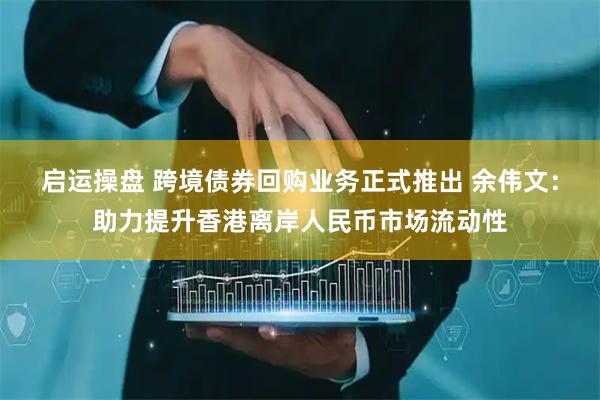 启运操盘 跨境债券回购业务正式推出 余伟文：助力提升香港离岸人民币市场流动性