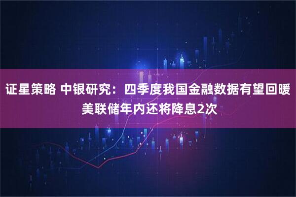 证星策略 中银研究：四季度我国金融数据有望回暖 美联储年内还将降息2次