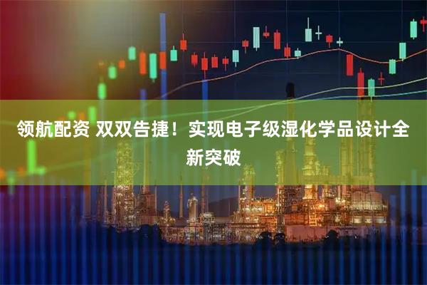 领航配资 双双告捷！实现电子级湿化学品设计全新突破