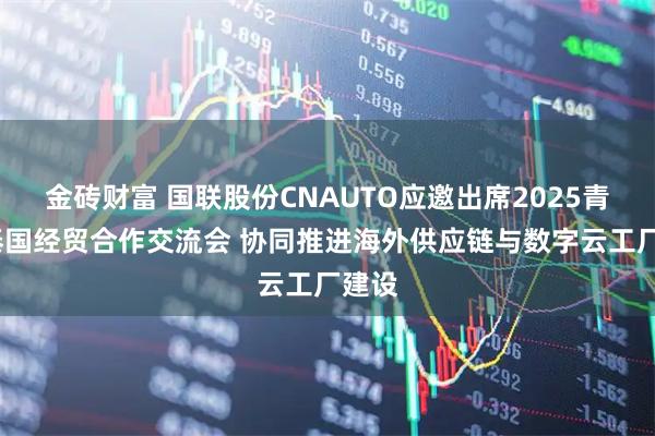 金砖财富 国联股份CNAUTO应邀出席2025青岛-泰国经贸合作交流会 协同推进海外供应链与数字云工厂建设