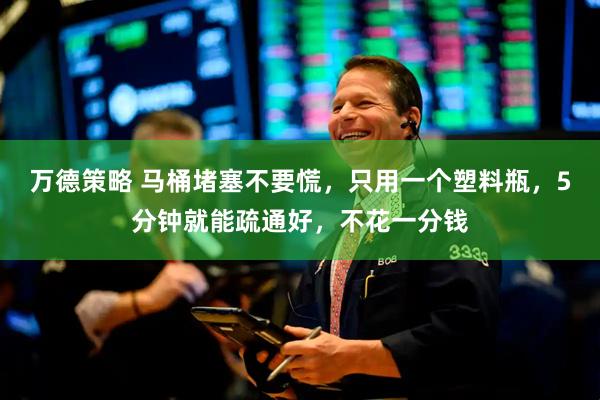 万德策略 马桶堵塞不要慌，只用一个塑料瓶，5分钟就能疏通好，不花一分钱
