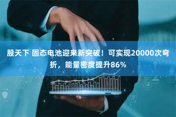 股天下 固态电池迎来新突破！可实现20000次弯折，能量密度提升86%