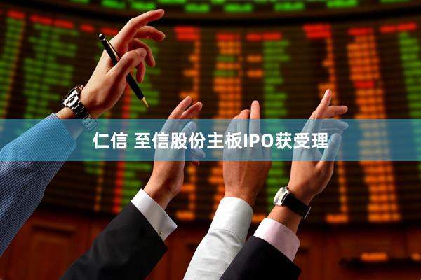 仁信 至信股份主板IPO获受理