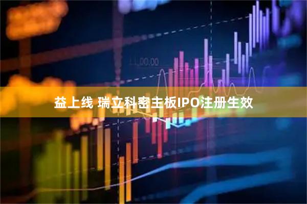 益上线 瑞立科密主板IPO注册生效