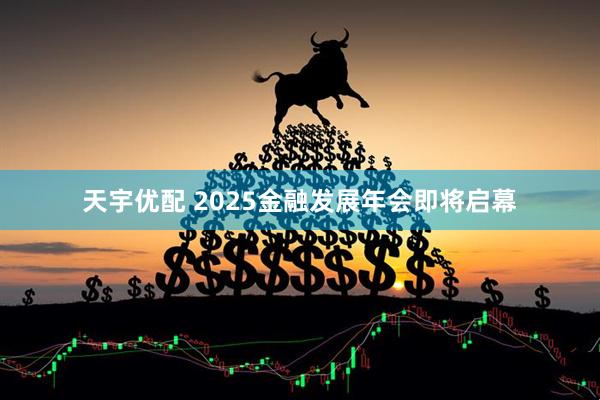 天宇优配 2025金融发展年会即将启幕
