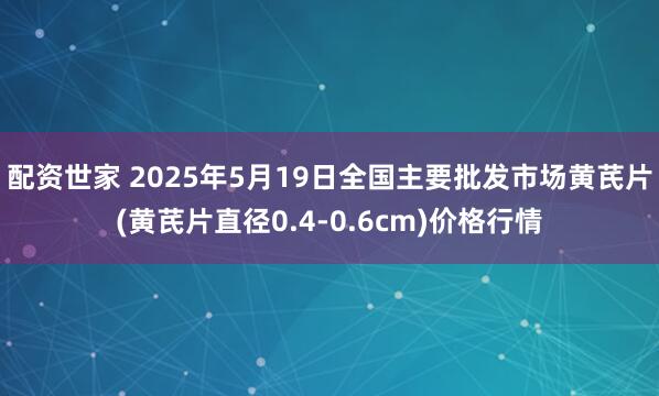 配资世家 2025年5月19日全国主要批发市场黄芪片(黄芪片直径0.4-0.6cm)价格行情