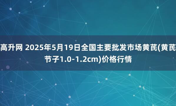 高升网 2025年5月19日全国主要批发市场黄芪(黄芪节子1.0-1.2cm)价格行情