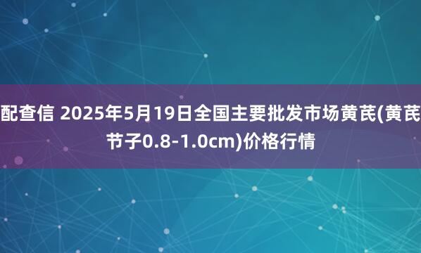 配查信 2025年5月19日全国主要批发市场黄芪(黄芪节子0.8-1.0cm)价格行情