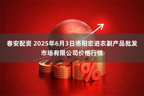 春安配资 2025年6月3日洛阳宏进农副产品批发市场有限公司价格行情