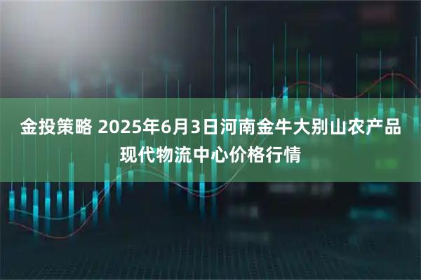 金投策略 2025年6月3日河南金牛大别山农产品现代物流中心价格行情