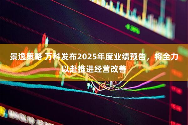 景逸策略 万科发布2025年度业绩预告，将全力以赴推进经营改善