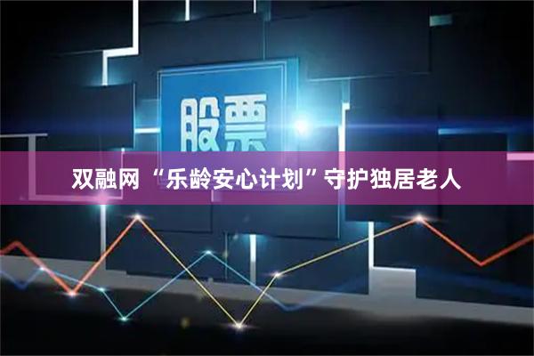 双融网 “乐龄安心计划”守护独居老人