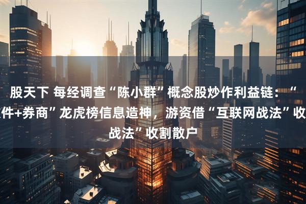 股天下 每经调查“陈小群”概念股炒作利益链：“交易软件+券商”龙虎榜信息造神，游资借“互联网战法”收割散户