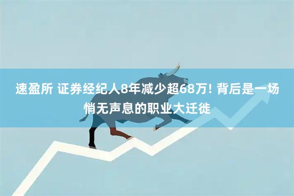 速盈所 证券经纪人8年减少超68万! 背后是一场悄无声息的职业大迁徙