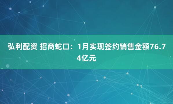 弘利配资 招商蛇口:1月实现签约销售金额76.74亿元