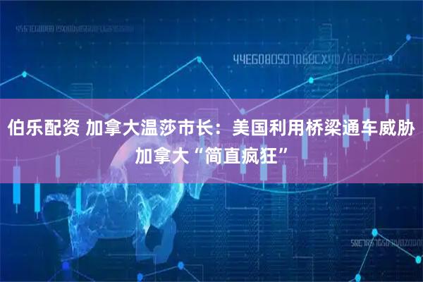 伯乐配资 加拿大温莎市长：美国利用桥梁通车威胁加拿大“简直疯狂”