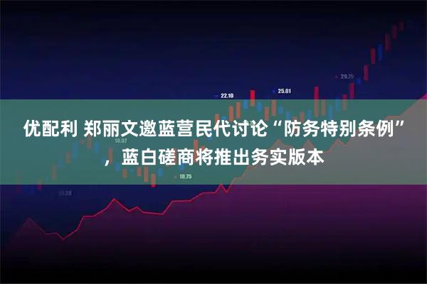 优配利 郑丽文邀蓝营民代讨论“防务特别条例”,蓝白磋商将推出务实版本